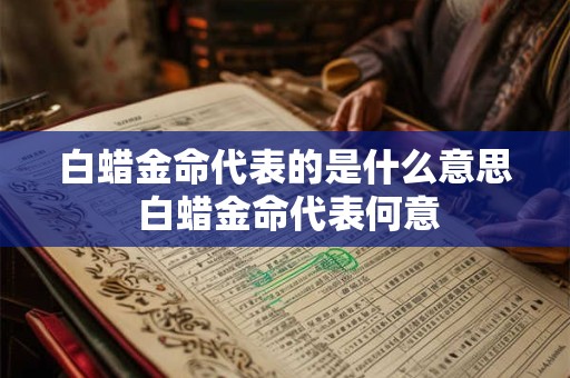 白蜡金命代表的是什么意思 白蜡金命代表何意 白蜡金命代表的是什么意思 白蜡金命代表何意