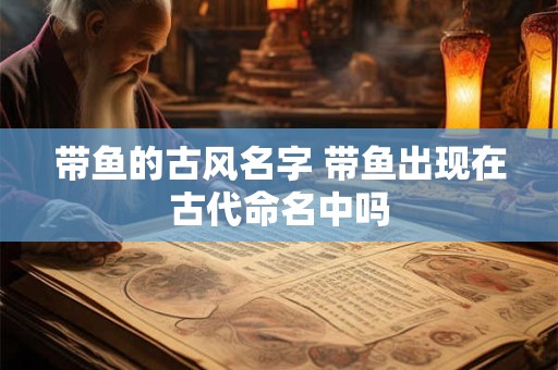 带鱼的古风名字 带鱼出现在古代命名中吗 带鱼的古风名字 带鱼出现在古代命名中吗