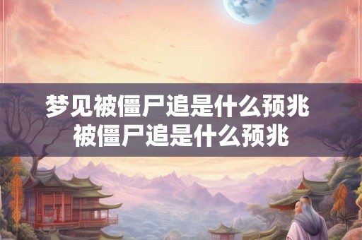 梦见被僵尸追是什么预兆 被僵尸追是什么预兆 梦见被僵尸追是什么预兆 被僵尸追是什么预兆