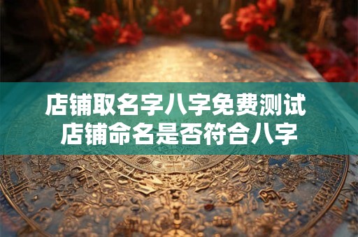 店铺取名字八字免费测试 店铺命名是否符合八字 店铺取名字八字免费测试 店铺命名是否符合八字