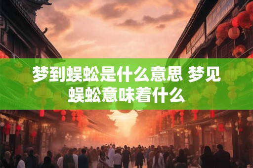 梦到蜈蚣是什么意思 梦见蜈蚣意味着什么 梦到蜈蚣是什么意思 梦见蜈蚣意味着什么