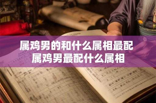 属鸡男的和什么属相最配 属鸡男最配什么属相 属鸡男的和什么属相最配 属鸡男最配什么属相