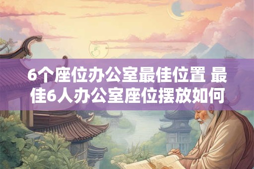 6个座位办公室最佳位置 最佳6人办公室座位摆放如何选择 6个座位办公室最佳位置 最佳6人办公室座位摆放如何选择