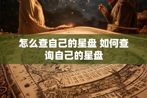 怎么查自己的星盘 如何查询自己的星盘 怎么查自己的星盘 如何查询自己的星盘