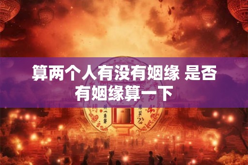 算两个人有没有姻缘 是否有姻缘算一下