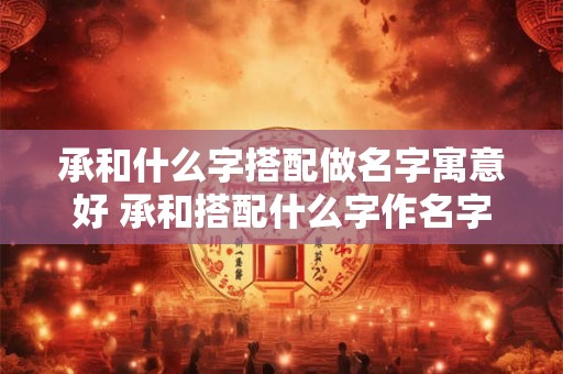 承和什么字搭配做名字寓意好 承和搭配什么字作名字寓意好