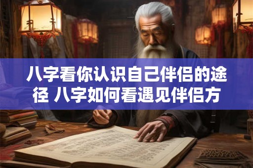 八字看你认识自己伴侣的途径 八字如何看遇见伴侣方式 八字看你认识自己伴侣的途径 八字如何看遇见伴侣方式
