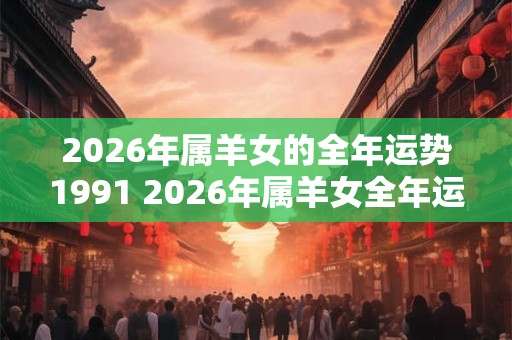 2026年属羊女的全年运势1991 2026年属羊女全年运势如何 2026年属羊女的全年运势1991 2026年属羊女全年运势如何