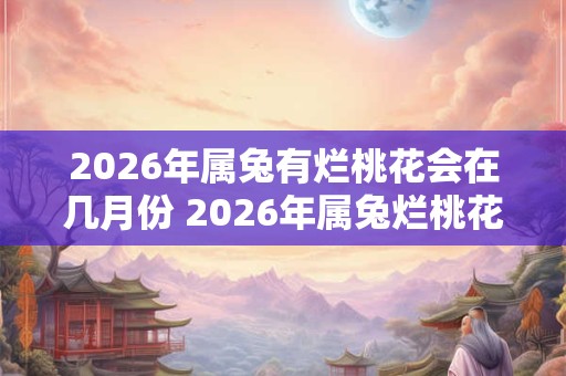 2026年属兔有烂桃花会在几月份 2026年属兔烂桃花何月引发 2026年属兔有烂桃花会在几月份 2026年属兔烂桃花何月引发