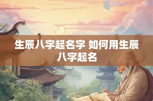 生辰八字起名字 如何用生辰八字起名 生辰八字起名字 如何用生辰八字起名