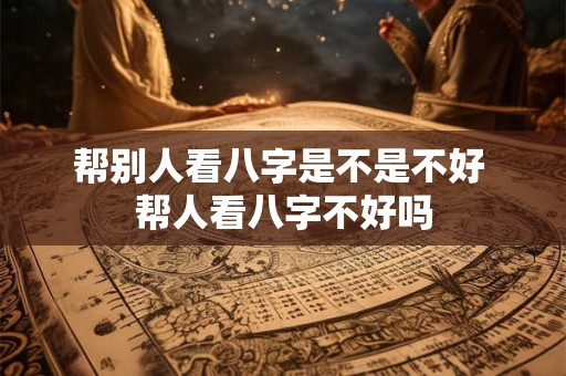 帮别人看八字是不是不好 帮人看八字不好吗