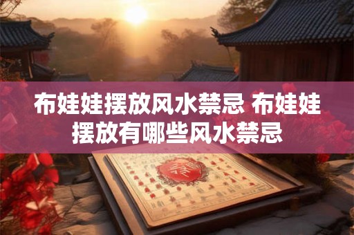 布娃娃摆放风水禁忌 布娃娃摆放有哪些风水禁忌 布娃娃摆放风水禁忌 布娃娃摆放有哪些风水禁忌