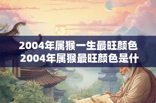 2004年属猴一生最旺颜色 2004年属猴最旺颜色是什么