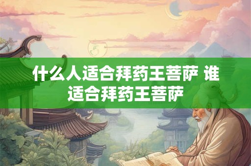 什么人适合拜药王菩萨 谁适合拜药王菩萨 什么人适合拜药王菩萨 谁适合拜药王菩萨