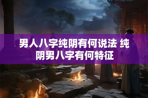 男人八字纯阴有何说法 纯阴男八字有何特征 男人八字纯阴有何说法 纯阴男八字有何特征