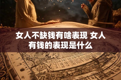 女人不缺钱有啥表现 女人有钱的表现是什么 女人不缺钱有啥表现 女人有钱的表现是什么