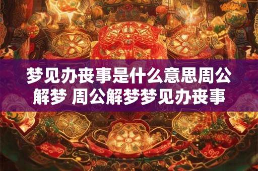 梦见办丧事是什么意思周公解梦 周公解梦梦见办丧事代表什么 梦见办丧事是什么意思周公解梦 周公解梦梦见办丧事代表什么