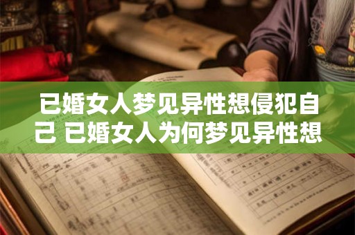 已婚女人梦见异性想侵犯自己 已婚女人为何梦见异性想侵犯自己 已婚女人梦见异性想侵犯自己 已婚女人为何梦见异性想侵犯自己