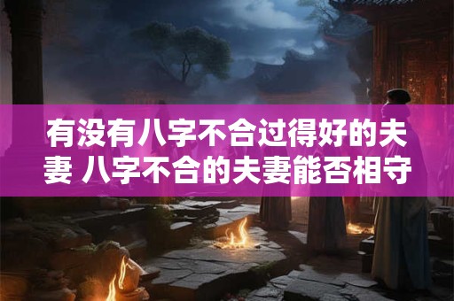 有没有八字不合过得好的夫妻 八字不合的夫妻能否相守