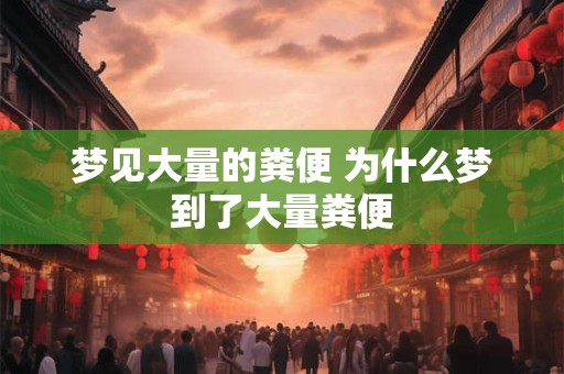 梦见大量的粪便 为什么梦到了大量粪便 梦见大量的粪便 为什么梦到了大量粪便