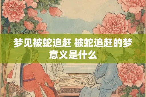 梦见被蛇追赶 被蛇追赶的梦意义是什么