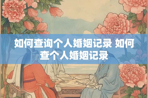 如何查询个人婚姻记录 如何查个人婚姻记录 如何查询个人婚姻记录 如何查个人婚姻记录