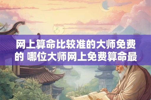 网上算命比较准的大师免费的 哪位大师网上免费算命最准 网上算命比较准的大师免费的 哪位大师网上免费算命最准
