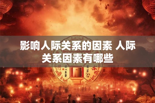 影响人际关系的因素 人际关系因素有哪些 影响人际关系的因素 人际关系因素有哪些