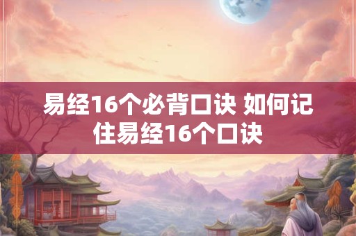易经16个必背口诀 如何记住易经16个口诀 易经16个必背口诀 如何记住易经16个口诀