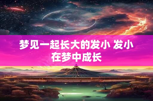 梦见一起长大的发小 发小在梦中成长 梦见一起长大的发小 发小在梦中成长