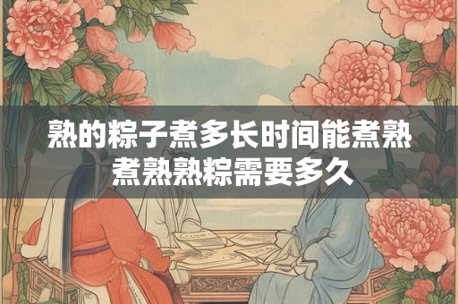 熟的粽子煮多长时间能煮熟 煮熟熟粽需要多久