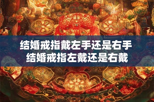 结婚戒指戴左手还是右手 结婚戒指左戴还是右戴 结婚戒指戴左手还是右手 结婚戒指左戴还是右戴