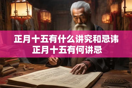 正月十五有什么讲究和忌讳 正月十五有何讲忌 正月十五有什么讲究和忌讳 正月十五有何讲忌