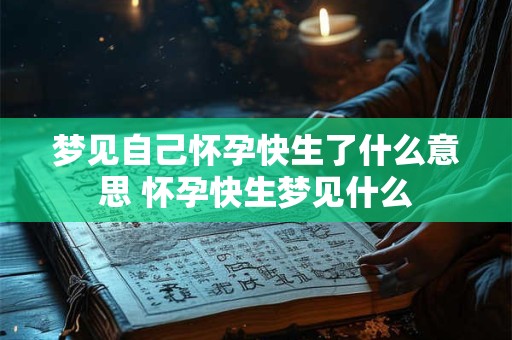 梦见自己怀孕快生了什么意思 怀孕快生梦见什么