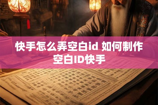 快手怎么弄空白id 如何制作空白ID快手 快手怎么弄空白id 如何制作空白ID快手