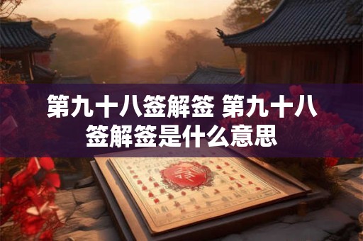 第九十八签解签 第九十八签解签是什么意思 第九十八签解签 第九十八签解签是什么意思