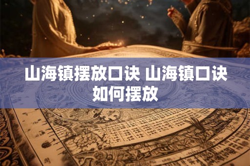 山海镇摆放口诀 山海镇口诀如何摆放 山海镇摆放口诀 山海镇口诀如何摆放