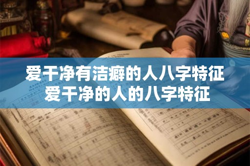 爱干净有洁癖的人八字特征 爱干净的人的八字特征 爱干净有洁癖的人八字特征 爱干净的人的八字特征