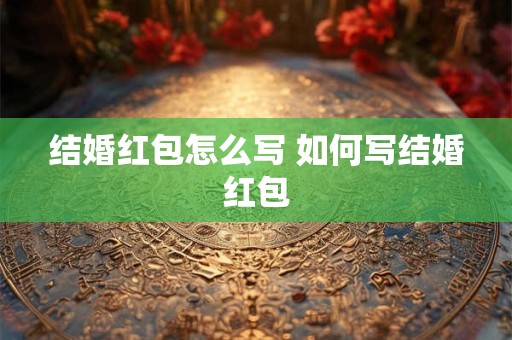 结婚红包怎么写 如何写结婚红包 结婚红包怎么写 如何写结婚红包