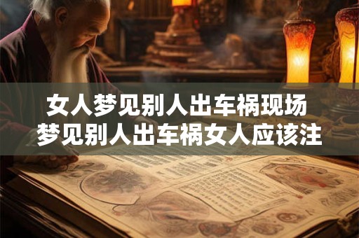 女人梦见别人出车祸现场 梦见别人出车祸女人应该注意什么
