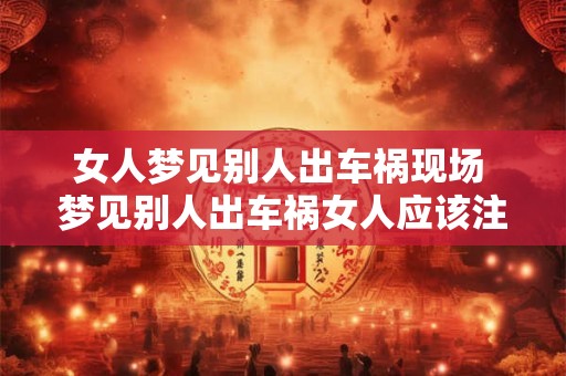 女人梦见别人出车祸现场 梦见别人出车祸女人应该注意什么