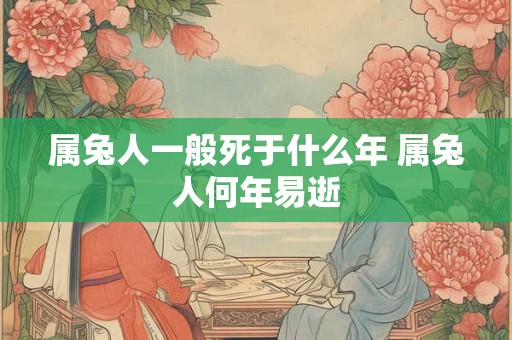 属兔人一般死于什么年 属兔人何年易逝