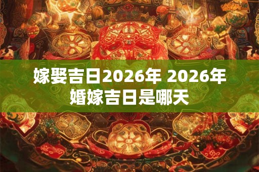 嫁娶吉日2026年 2026年婚嫁吉日是哪天