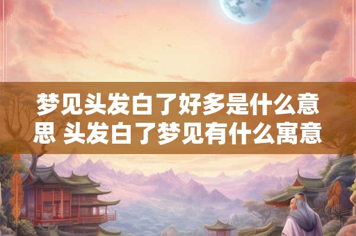 梦见头发白了好多是什么意思 头发白了梦见有什么寓意 梦见头发白了好多是什么意思 头发白了梦见有什么寓意