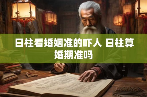 日柱看婚姻准的吓人 日柱算婚期准吗 日柱看婚姻准的吓人 日柱算婚期准吗