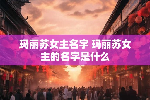 玛丽苏女主名字 玛丽苏女主的名字是什么 玛丽苏女主名字 玛丽苏女主的名字是什么