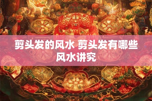 剪头发的风水 剪头发有哪些风水讲究 剪头发的风水 剪头发有哪些风水讲究