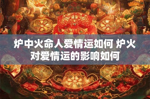炉中火命人爱情运如何 炉火对爱情运的影响如何
