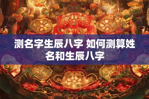 测名字生辰八字 如何测算姓名和生辰八字