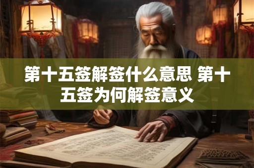第十五签解签什么意思 第十五签为何解签意义 第十五签解签什么意思 第十五签为何解签意义